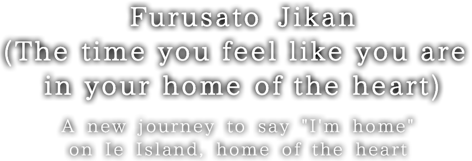 Furusato Jikan(The time you feel like you are in your home of the heart) A new journey to say Im home on Ie Island, home of the heart